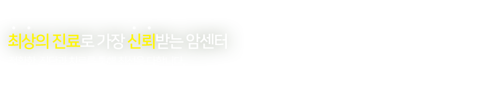 최상의 진료로 가장 신뢰받는 암센터 정확한 진단과 치료를 통해 최선을 다합니다.
