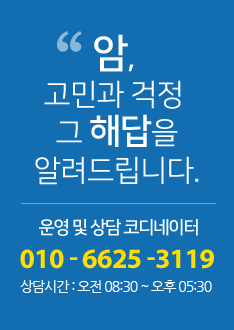 암, 고민과 걱정 그 해답을알려드립니다. 운영 및 상담 코디네이터 010 - 6625 -3119 상담시간 : 오전 08:30 ~ 오후 05:30